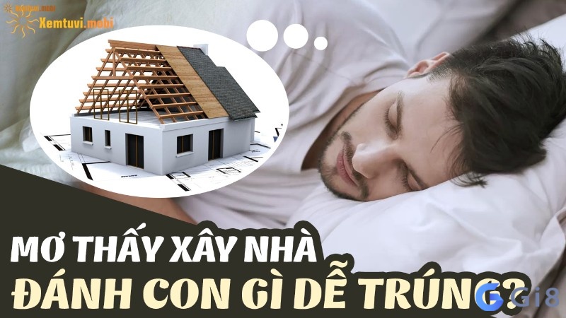 Nằm mơ thấy xây nhà mới đánh con gì dễ ăn tiền nhất?